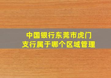 中国银行东莞市虎门支行属于哪个区域管理