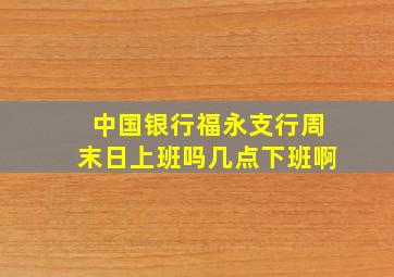 中国银行福永支行周末日上班吗几点下班啊