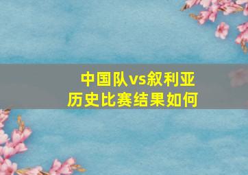 中国队vs叙利亚历史比赛结果如何