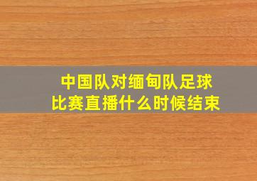 中国队对缅甸队足球比赛直播什么时候结束