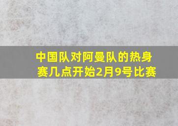 中国队对阿曼队的热身赛几点开始2月9号比赛