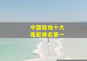 中国陆地十大毒蛇排名第一