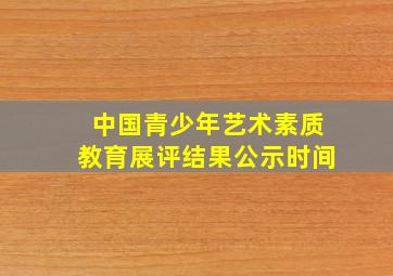 中国青少年艺术素质教育展评结果公示时间