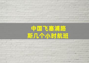 中国飞塞浦路斯几个小时航班