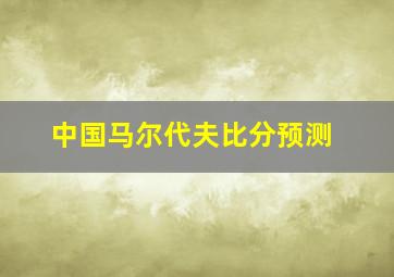 中国马尔代夫比分预测