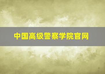 中国高级警察学院官网