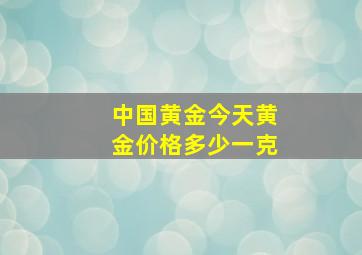 中国黄金今天黄金价格多少一克