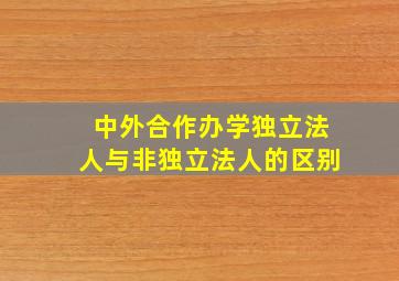 中外合作办学独立法人与非独立法人的区别