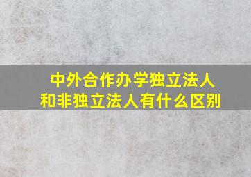 中外合作办学独立法人和非独立法人有什么区别