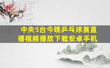 中央5台今晚乒乓球赛直播视频播放下载安卓手机