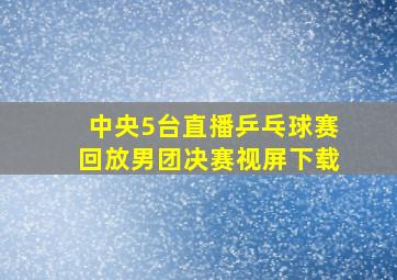 中央5台直播乒乓球赛回放男团决赛视屏下载