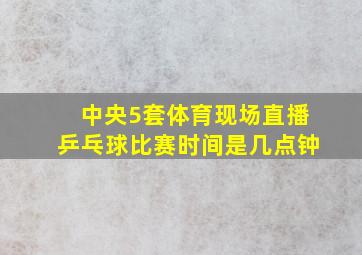 中央5套体育现场直播乒乓球比赛时间是几点钟