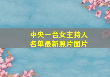 中央一台女主持人名单最新照片图片