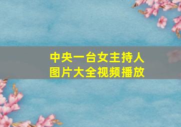 中央一台女主持人图片大全视频播放