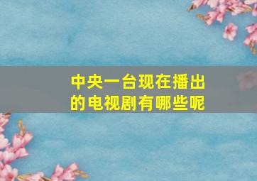 中央一台现在播出的电视剧有哪些呢