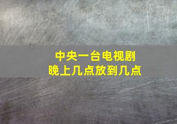 中央一台电视剧晚上几点放到几点