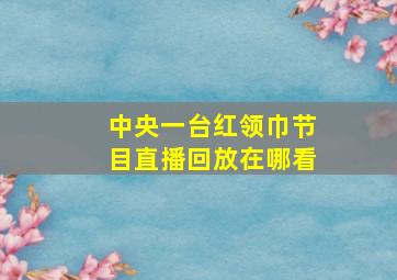 中央一台红领巾节目直播回放在哪看