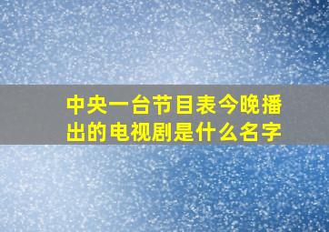 中央一台节目表今晚播出的电视剧是什么名字