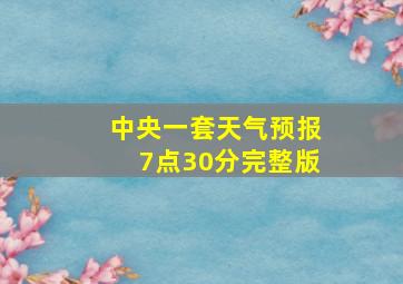 中央一套天气预报7点30分完整版