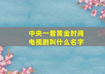 中央一套黄金时间电视剧叫什么名字