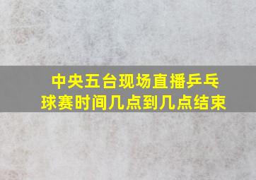 中央五台现场直播乒乓球赛时间几点到几点结束