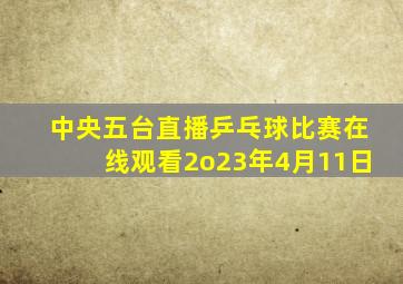 中央五台直播乒乓球比赛在线观看2o23年4月11日