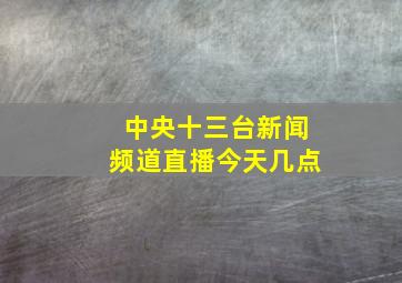 中央十三台新闻频道直播今天几点