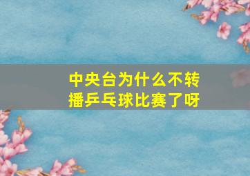 中央台为什么不转播乒乓球比赛了呀