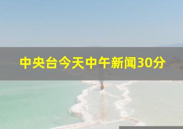 中央台今天中午新闻30分