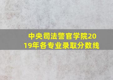 中央司法警官学院2019年各专业录取分数线