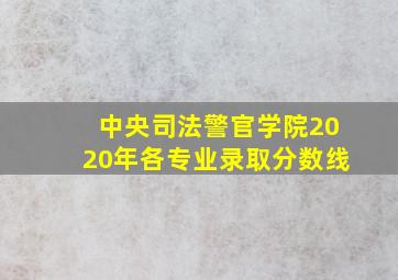 中央司法警官学院2020年各专业录取分数线