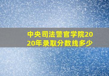 中央司法警官学院2020年录取分数线多少