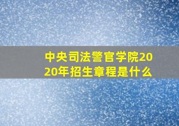 中央司法警官学院2020年招生章程是什么