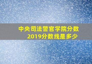 中央司法警官学院分数2019分数线是多少