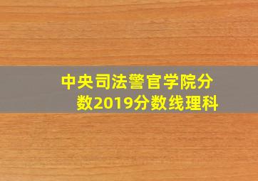 中央司法警官学院分数2019分数线理科