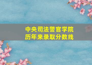 中央司法警官学院历年来录取分数线