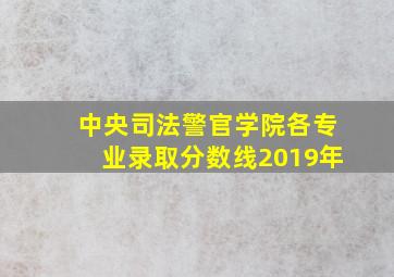 中央司法警官学院各专业录取分数线2019年