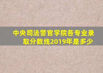 中央司法警官学院各专业录取分数线2019年是多少