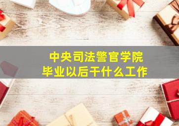 中央司法警官学院毕业以后干什么工作