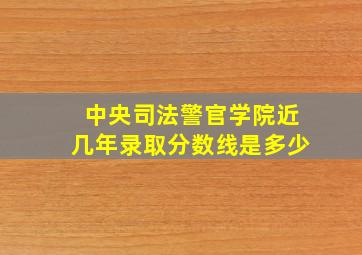 中央司法警官学院近几年录取分数线是多少