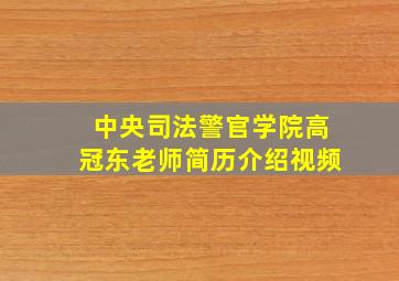 中央司法警官学院高冠东老师简历介绍视频