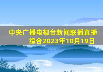 中央广播电视台新闻联播直播综合2023年10月19日