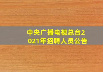 中央广播电视总台2021年招聘人员公告