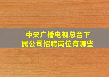 中央广播电视总台下属公司招聘岗位有哪些