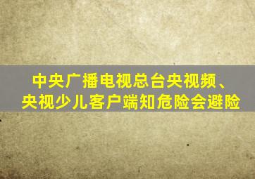 中央广播电视总台央视频、央视少儿客户端知危险会避险