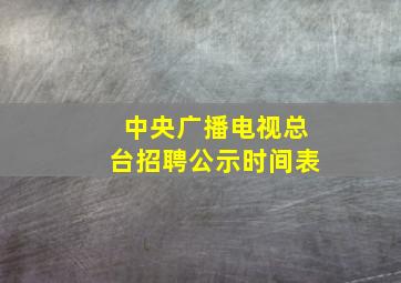 中央广播电视总台招聘公示时间表