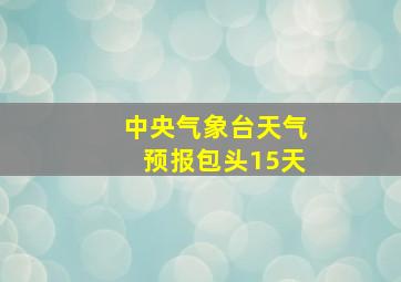 中央气象台天气预报包头15天