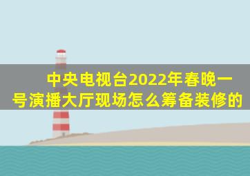 中央电视台2022年春晚一号演播大厅现场怎么筹备装修的