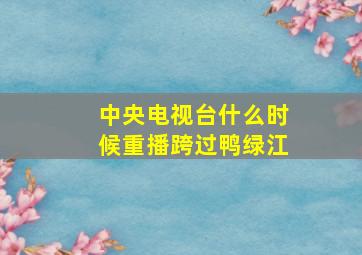 中央电视台什么时候重播跨过鸭绿江