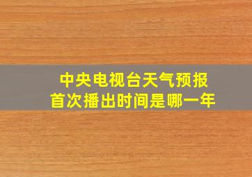 中央电视台天气预报首次播出时间是哪一年